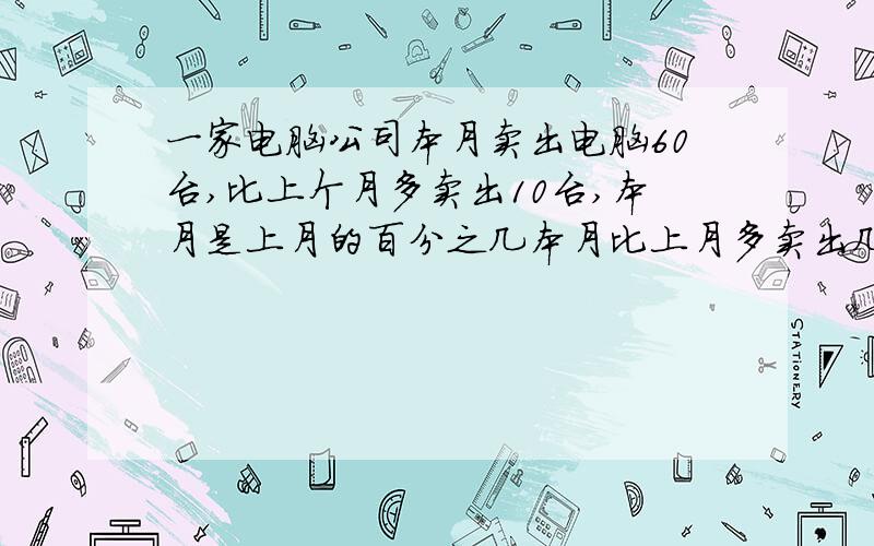 一家电脑公司本月卖出电脑60台,比上个月多卖出10台,本月是上月的百分之几本月比上月多卖出几分之几一家电脑公司本月卖出电脑60台,比上个月多卖出10台,本月是上月的百分之几.本月比上月