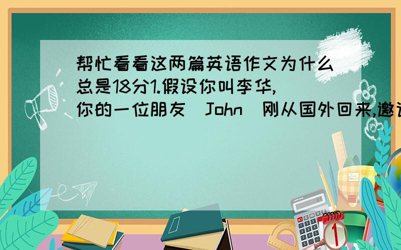 帮忙看看这两篇英语作文为什么总是18分1.假设你叫李华,你的一位朋友（John）刚从国外回来,邀请你参加本周日在他家举办的朋友聚会,但你不能参加,请你根据以下要点给他写一封电子邮件：1