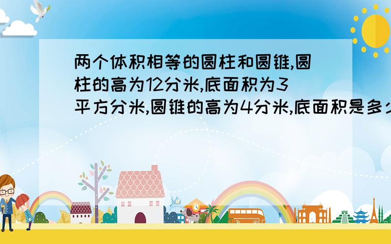 两个体积相等的圆柱和圆锥,圆柱的高为12分米,底面积为3平方分米,圆锥的高为4分米,底面积是多少平方米