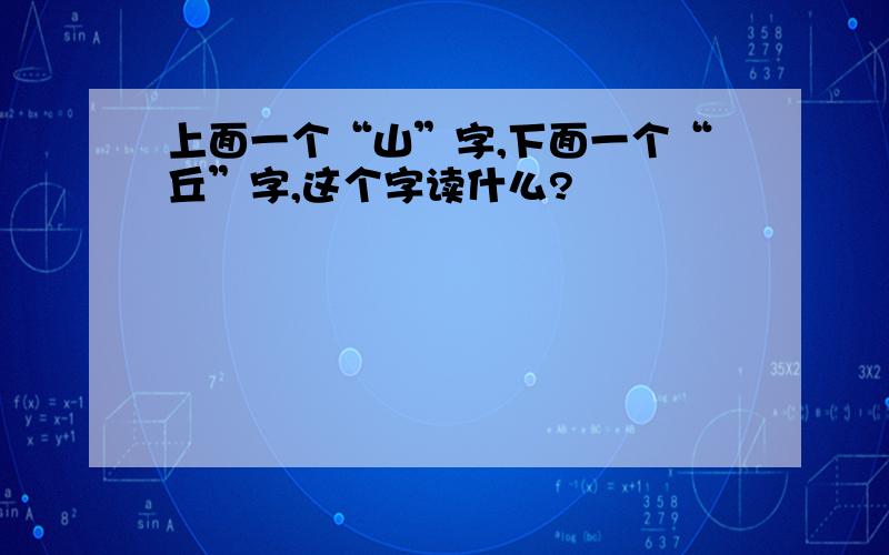 上面一个“山”字,下面一个“丘”字,这个字读什么?