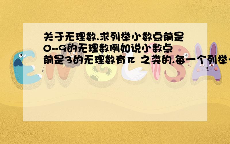 关于无理数.求列举小数点前是0--9的无理数例如说小数点前是3的无理数有π 之类的.每一个列举一个数最好能写出它小数点后10位的数字