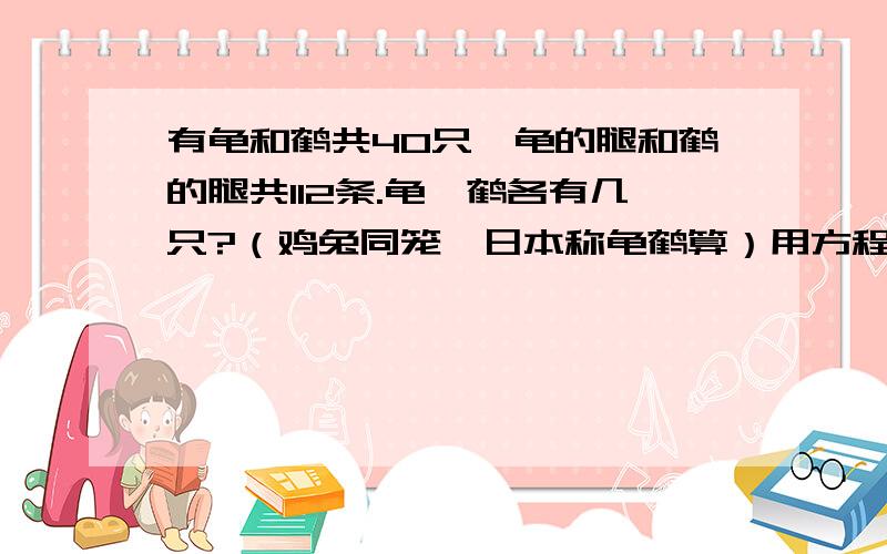 有龟和鹤共40只,龟的腿和鹤的腿共112条.龟、鹤各有几只?（鸡兔同笼,日本称龟鹤算）用方程解答,要有解设和数量关系,