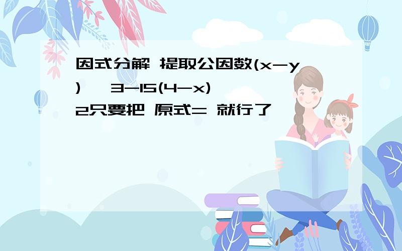 因式分解 提取公因数(x-y) ^3-15(4-x) ^2只要把 原式= 就行了,