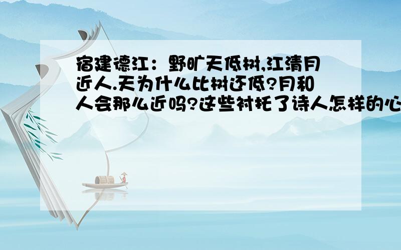 宿建德江：野旷天低树,江清月近人.天为什么比树还低?月和人会那么近吗?这些衬托了诗人怎样的心境?