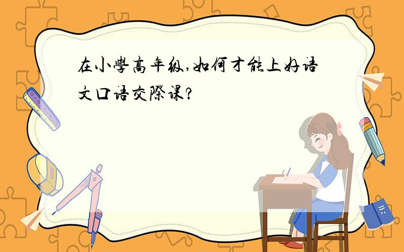 在小学高年级,如何才能上好语文口语交际课?