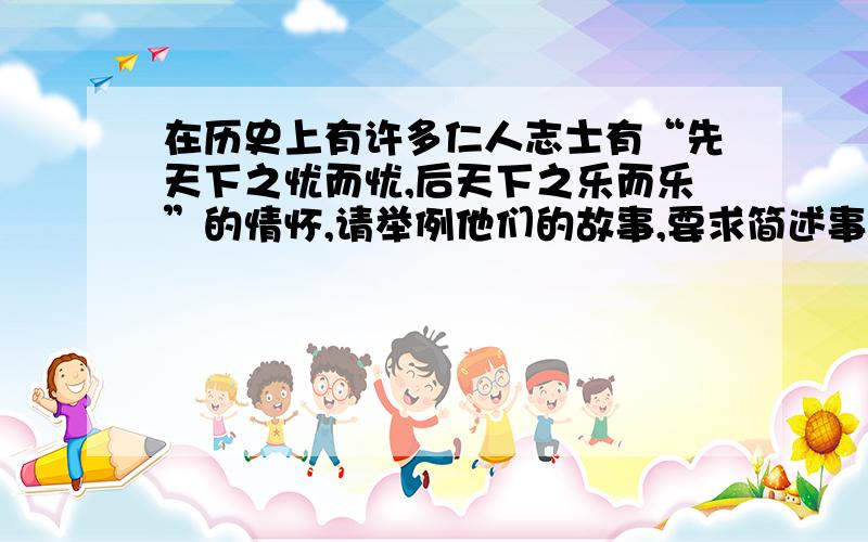 在历史上有许多仁人志士有“先天下之忧而忧,后天下之乐而乐”的情怀,请举例他们的故事,要求简述事迹.