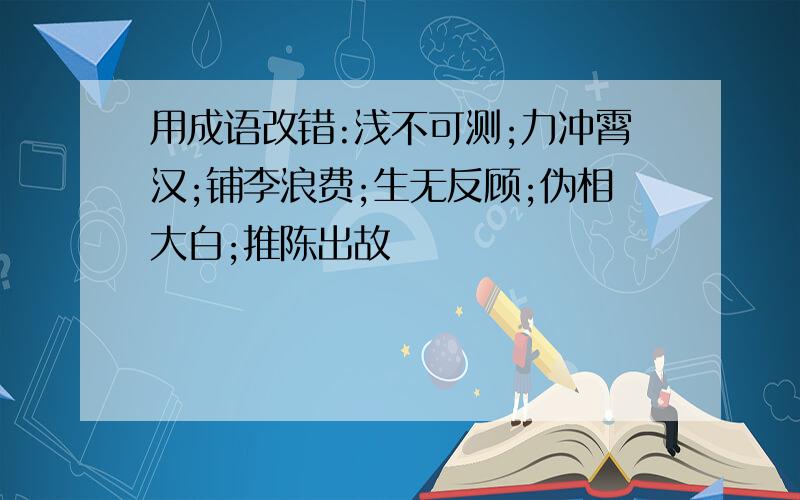 用成语改错:浅不可测;力冲霄汉;铺李浪费;生无反顾;伪相大白;推陈出故