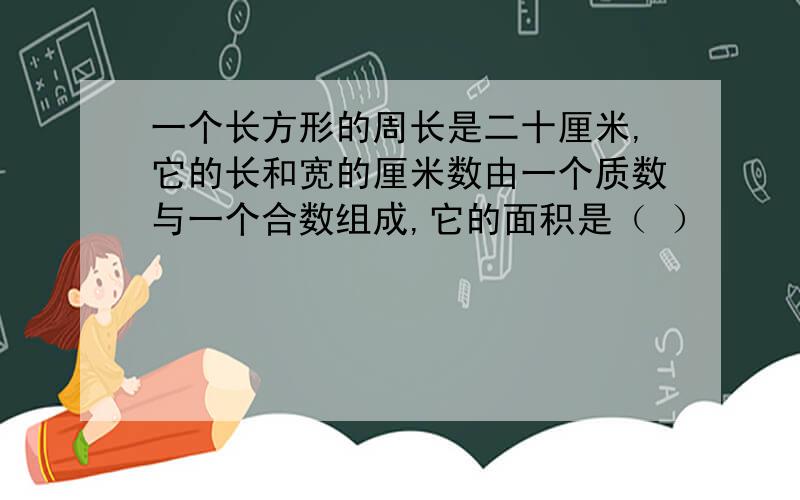 一个长方形的周长是二十厘米,它的长和宽的厘米数由一个质数与一个合数组成,它的面积是（ ）