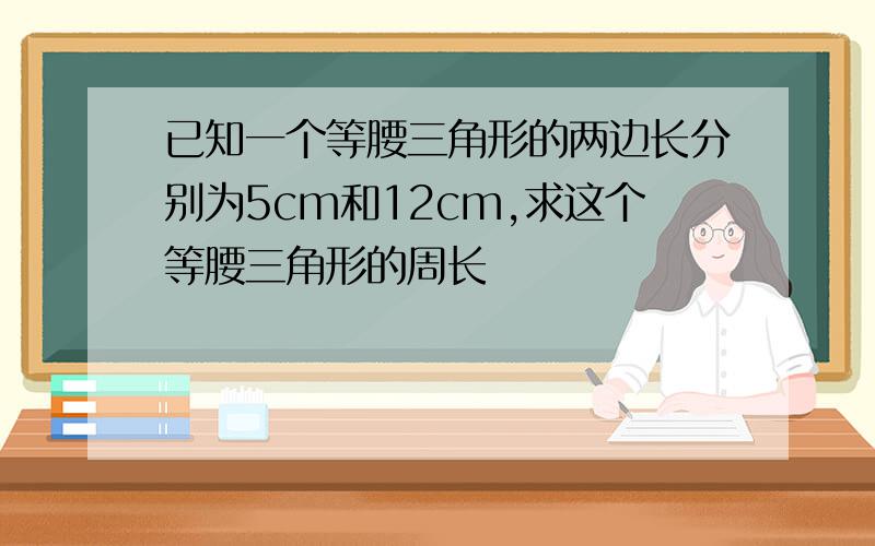 已知一个等腰三角形的两边长分别为5cm和12cm,求这个等腰三角形的周长