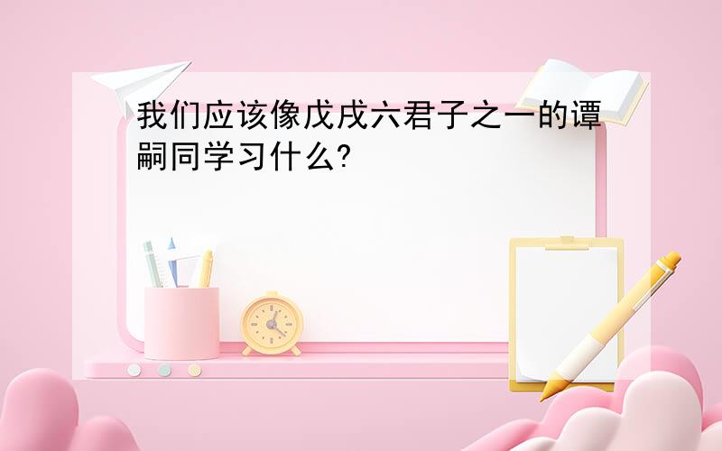 我们应该像戊戌六君子之一的谭嗣同学习什么?