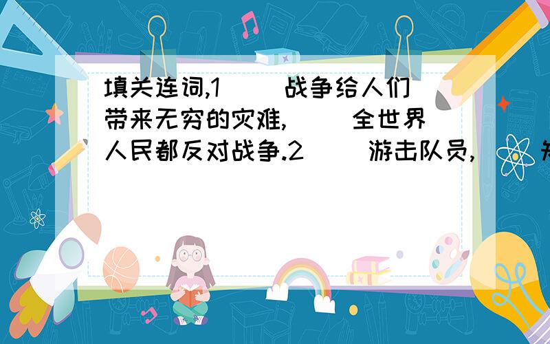 填关连词,1（ ）战争给人们带来无穷的灾难,（ ）全世界人民都反对战争.2（ ）游击队员,（ ）知道这鸟叫的意思.我实在想不出该关连词,我明天有单元测试,