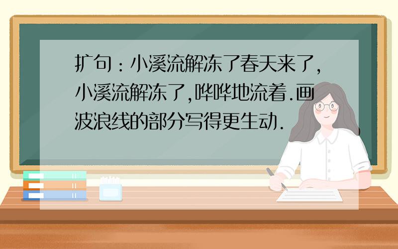 扩句：小溪流解冻了春天来了,小溪流解冻了,哗哗地流着.画波浪线的部分写得更生动.