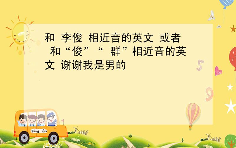 和 李俊 相近音的英文 或者 和“俊”“ 群”相近音的英文 谢谢我是男的