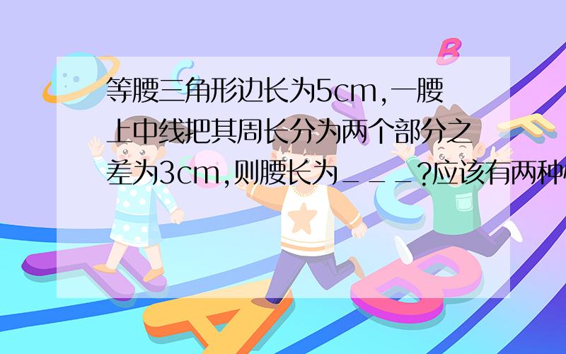 等腰三角形边长为5cm,一腰上中线把其周长分为两个部分之差为3cm,则腰长为___?应该有两种情况,求不用设x的,用什么+什么=什么+什么表示,老师上课讲了,答案是5cm或8cm,过程没听懂,求解