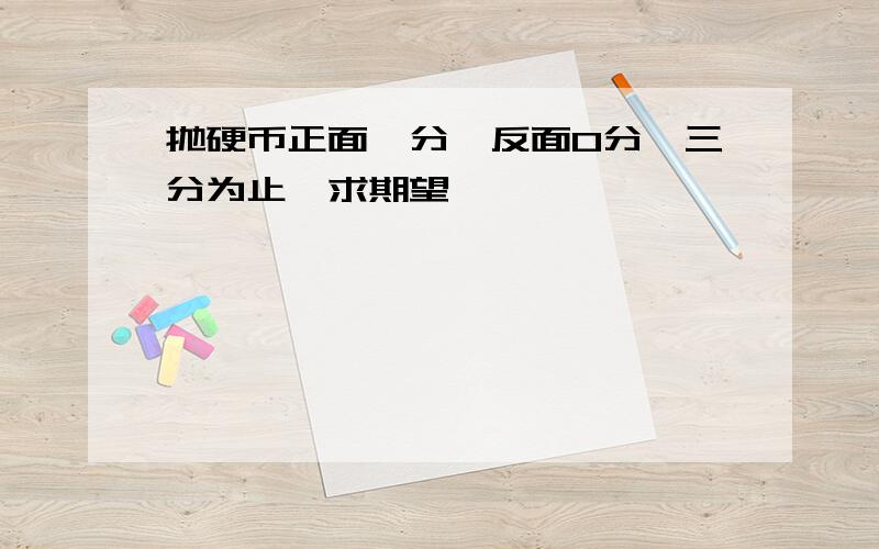 抛硬币正面一分,反面0分,三分为止,求期望