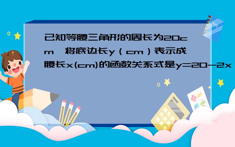 已知等腰三角形的周长为20cm,将底边长y（cm）表示成腰长x(cm)的函数关系式是y=20-2x,自变量x的取值范围是