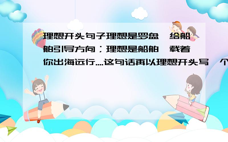 理想开头句子理想是罗盘,给船舶引导方向；理想是船舶,载着你出海远行....这句话再以理想开头写一个句子.（注意点点句子）