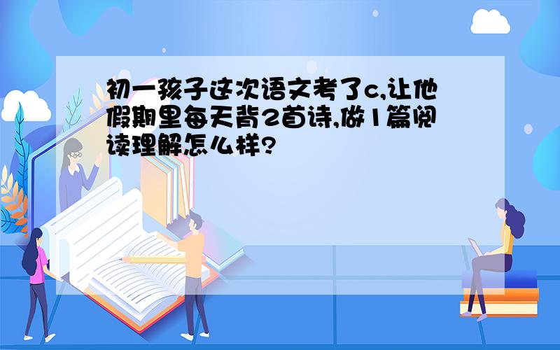 初一孩子这次语文考了c,让他假期里每天背2首诗,做1篇阅读理解怎么样?