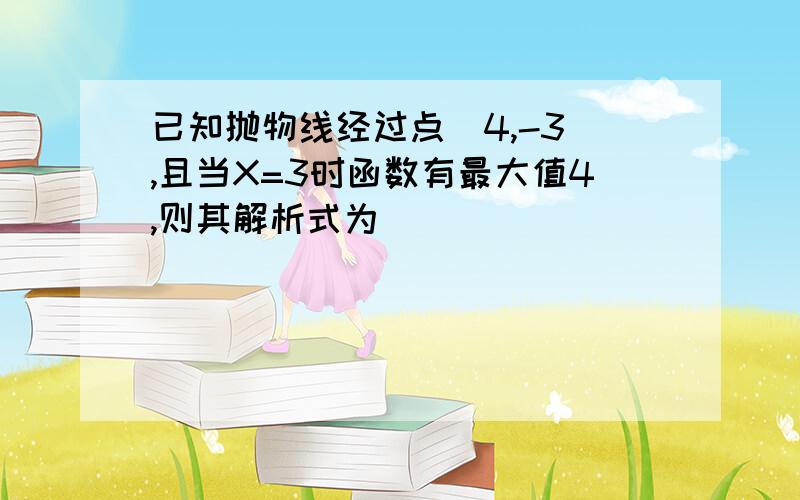 已知抛物线经过点(4,-3),且当X=3时函数有最大值4,则其解析式为____