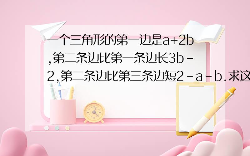 一个三角形的第一边是a+2b,第二条边比第一条边长3b-2,第二条边比第三条边短2-a-b.求这个三角形的周长.