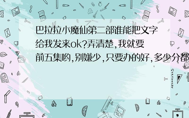 巴拉拉小魔仙第二部谁能把文字给我发来ok?弄清楚,我就要前五集哟,别嫌少,只要办的好,多少分都行