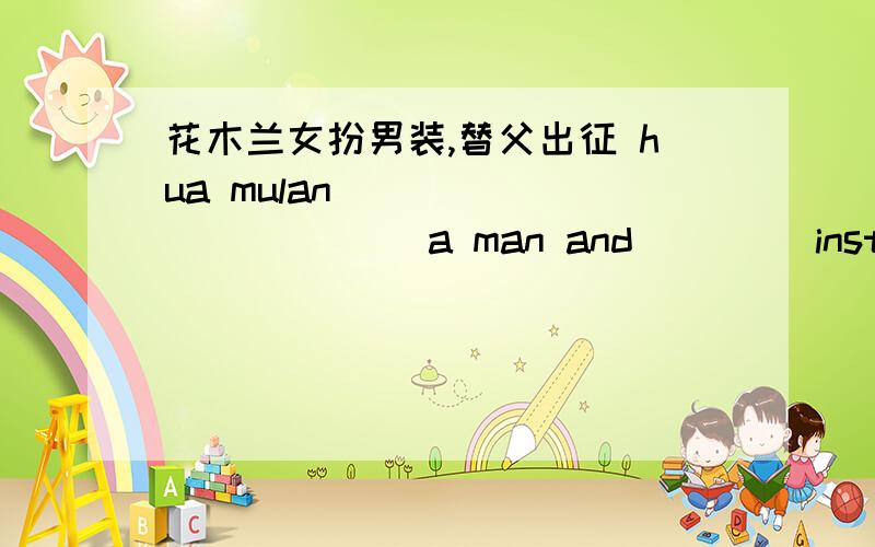 花木兰女扮男装,替父出征 hua mulan _____ ______a man and ____instead of her father郭晶晶每天训练好几个小时为的是在奥运会上获奖。guo jingjing trained for many hours a day ___ ____ ____ ____ _____ the olympic