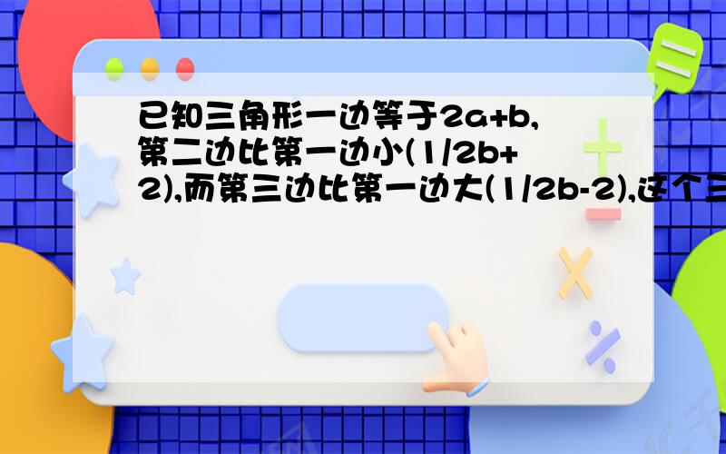 已知三角形一边等于2a+b,第二边比第一边小(1/2b+2),而第三边比第一边大(1/2b-2),这个三角形周长为多少?