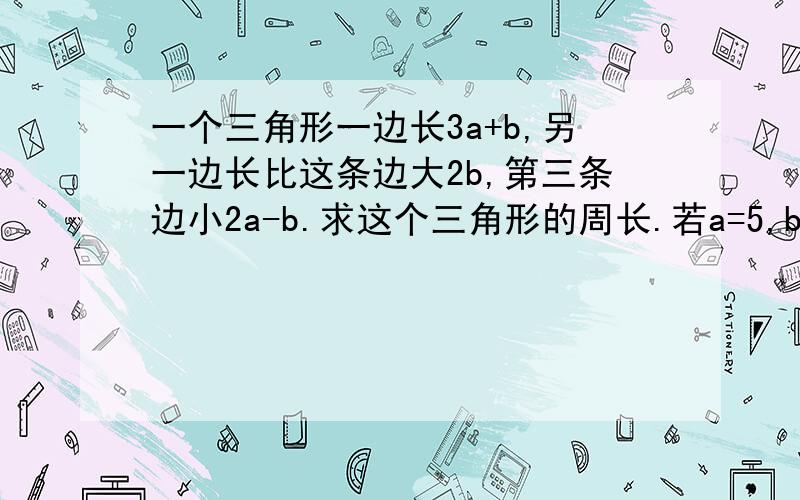 一个三角形一边长3a+b,另一边长比这条边大2b,第三条边小2a-b.求这个三角形的周长.若a=5,b=3,求三角形周长的值.