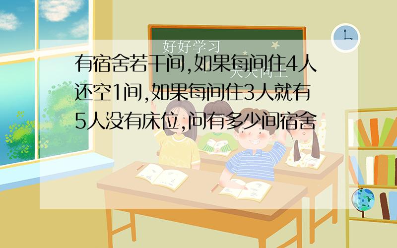 有宿舍若干间,如果每间住4人还空1间,如果每间住3人就有5人没有床位,问有多少间宿舍