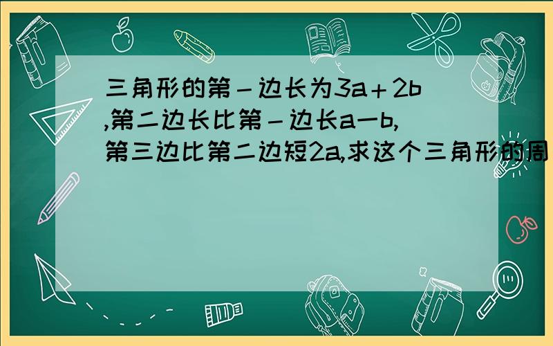 三角形的第－边长为3a＋2b,第二边长比第－边长a一b,第三边比第二边短2a,求这个三角形的周长怎么做