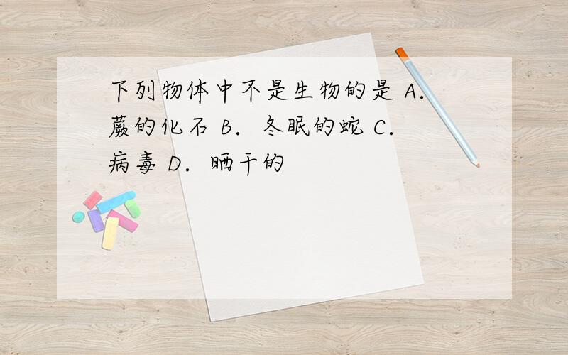 下列物体中不是生物的是 A．蕨的化石 B．冬眠的蛇 C．病毒 D．晒干的