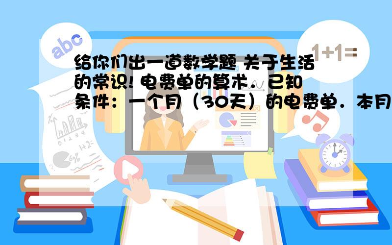 给你们出一道数学题 关于生活的常识! 电费单的算术．已知条件：一个月（30天）的电费单．本月示数  上月示数2953.000    2790.0001915.000    1006.0001039.000     992.000电量155,单价5.2元/度  总消费金