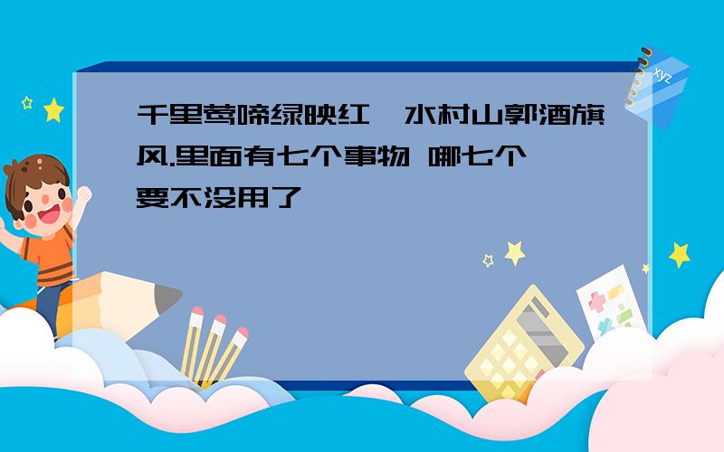 千里莺啼绿映红,水村山郭酒旗风.里面有七个事物 哪七个 要不没用了