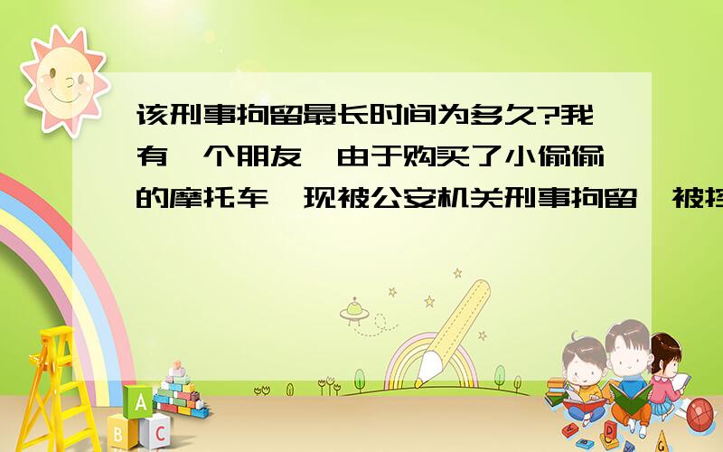 该刑事拘留最长时间为多久?我有一个朋友,由于购买了小偷偷的摩托车,现被公安机关刑事拘留,被控为涉嫌盗窃罪,公安机关在12小时内对他进行刑事拘留,而且不让家属取保候审,请问,合法否?