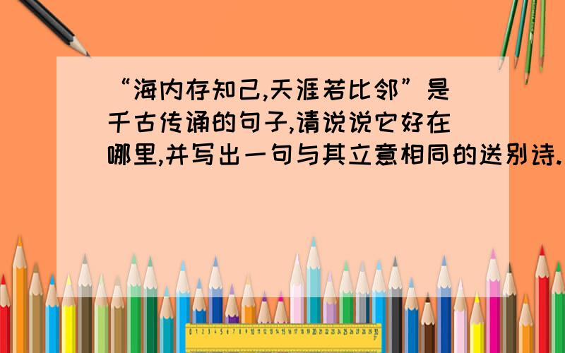 “海内存知己,天涯若比邻”是千古传诵的句子,请说说它好在哪里,并写出一句与其立意相同的送别诗.