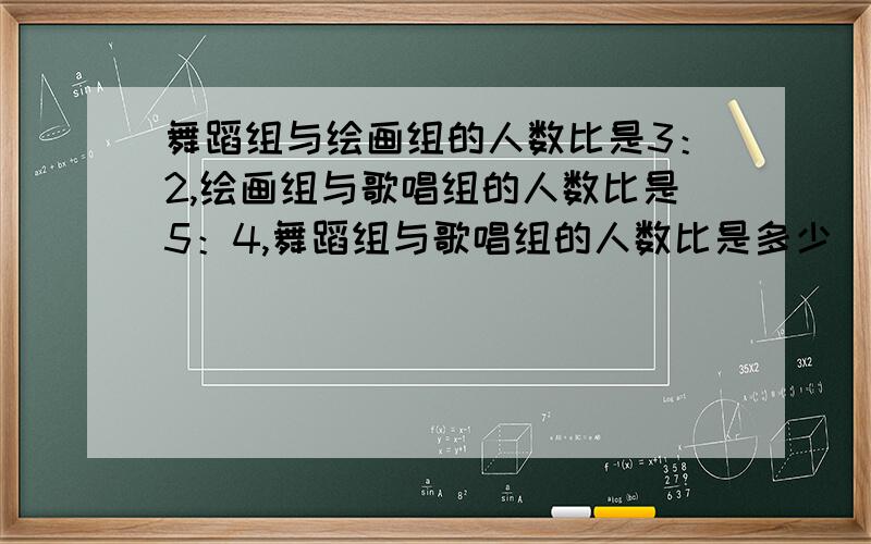 舞蹈组与绘画组的人数比是3：2,绘画组与歌唱组的人数比是5：4,舞蹈组与歌唱组的人数比是多少