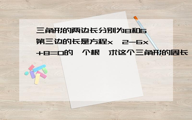 三角形的两边长分别为8和6,第三边的长是方程x^2-6x+8=0的一个根,求这个三角形的周长