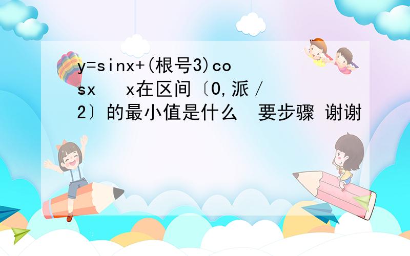 y=sinx+(根号3)cosx   x在区间〔0,派／2〕的最小值是什么  要步骤 谢谢