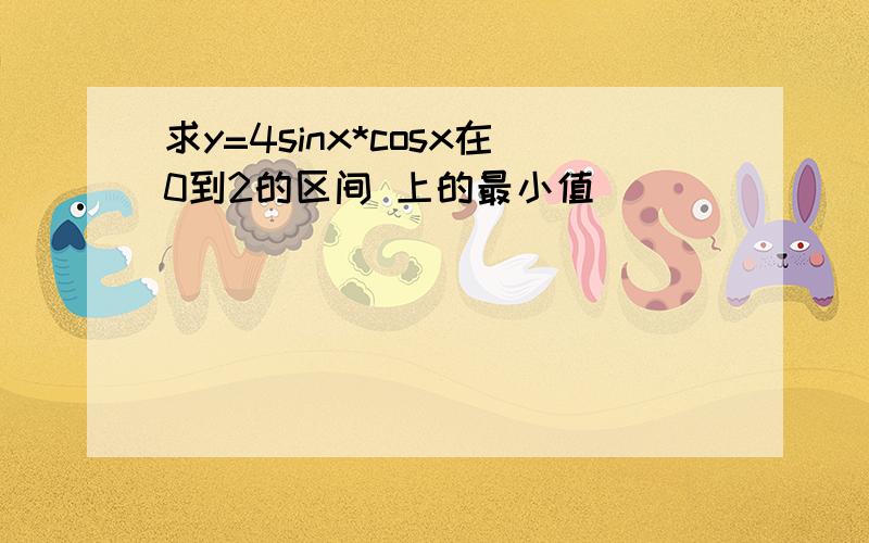 求y=4sinx*cosx在0到2的区间 上的最小值