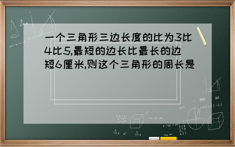 一个三角形三边长度的比为3比4比5,最短的边长比最长的边短6厘米,则这个三角形的周长是