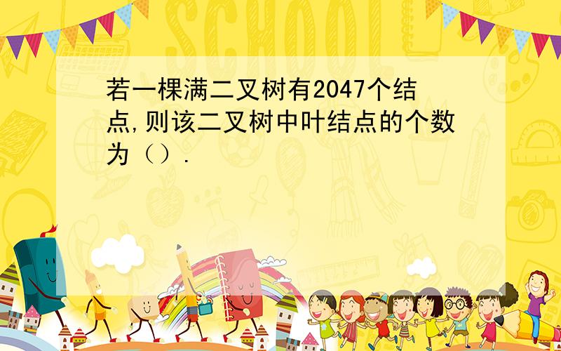 若一棵满二叉树有2047个结点,则该二叉树中叶结点的个数为（）.