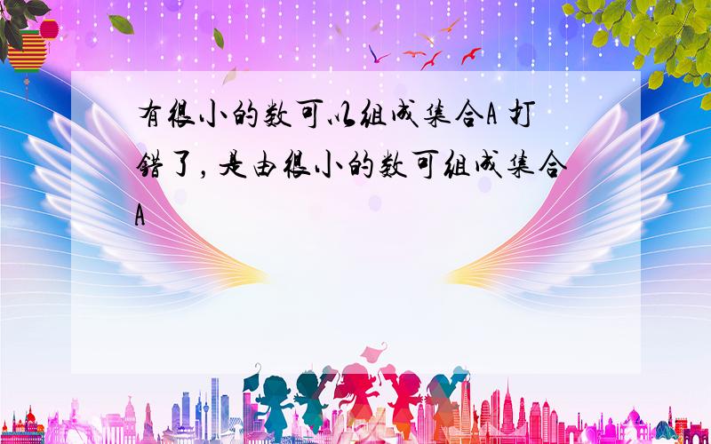 有很小的数可以组成集合A 打错了，是由很小的数可组成集合A