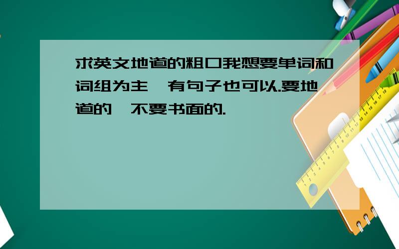 求英文地道的粗口我想要单词和词组为主,有句子也可以.要地道的,不要书面的.