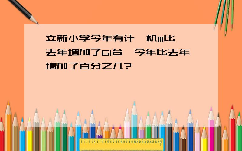 立新小学今年有计箅机111比去年增加了61台,今年比去年增加了百分之几?