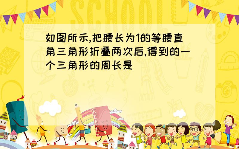 如图所示,把腰长为1的等腰直角三角形折叠两次后,得到的一个三角形的周长是（ ）