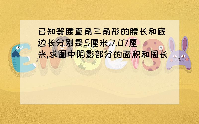 已知等腰直角三角形的腰长和底边长分别是5厘米,7.07厘米,求图中阴影部分的面积和周长