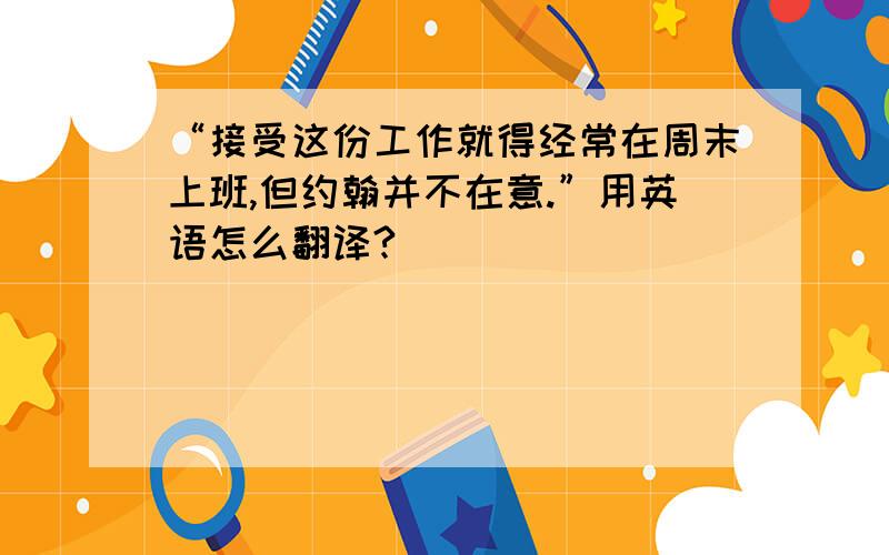 “接受这份工作就得经常在周末上班,但约翰并不在意.”用英语怎么翻译?