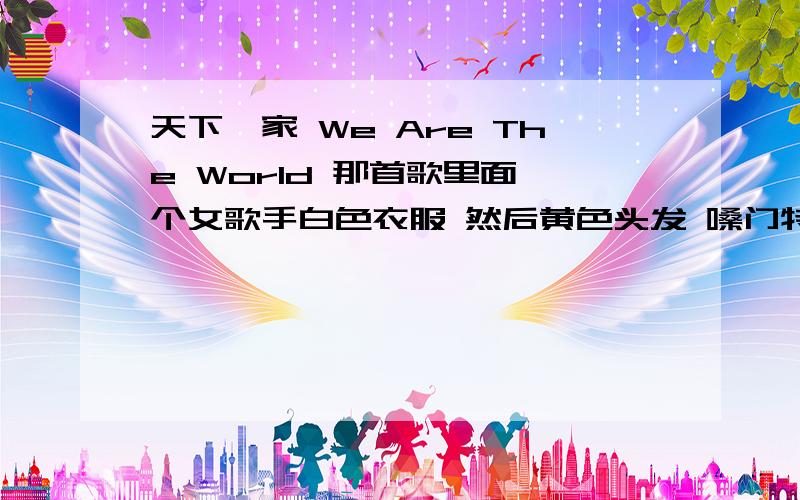 天下一家 We Are The World 那首歌里面一个女歌手白色衣服 然后黄色头发 嗓门特别高 谁知道他叫什么?他在这首歌曲里面唱的就是这句：“we'll we'll we'll Let's realize that a change can only come”.