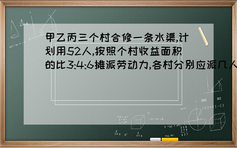 甲乙丙三个村合修一条水渠,计划用52人,按照个村收益面积的比3:4:6摊派劳动力,各村分别应派几人