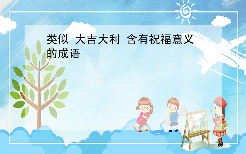 类似 大吉大利 含有祝福意义的成语